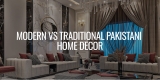 Modern vs Traditional Pakistani Home Decor: Which Style Fits Your Home?